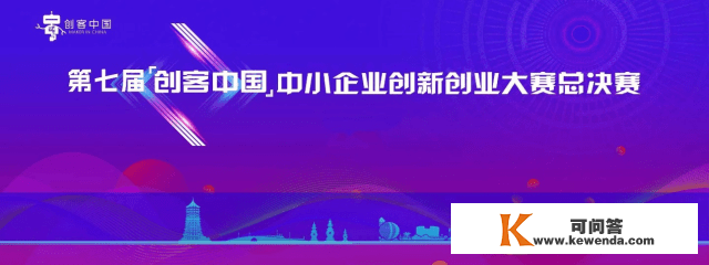 第七届“创客中国”中小企业立异创业全国总决赛，如期起头