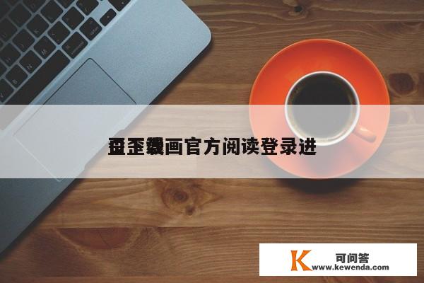 歪歪漫画官方阅读登录进
口下载