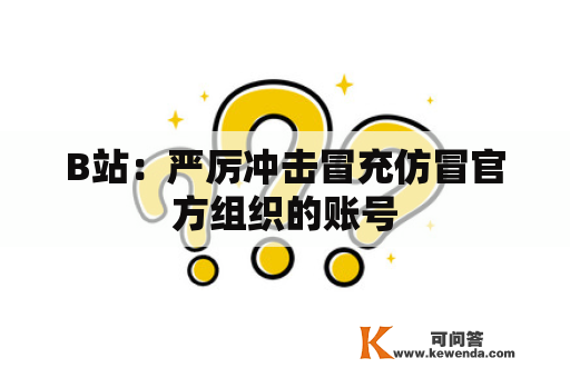 B站：严厉冲击冒充仿冒官方组织的账号