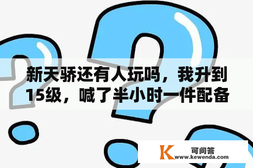 新天骄还有人玩吗，我升到15级，喊了半小时一件配备也没买到，看摆摊的净是50多级的，郁闷啊，新手怎么混？