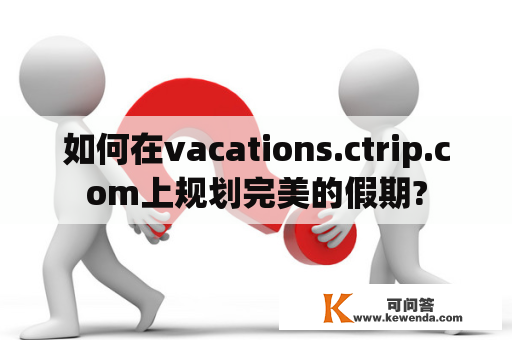 如何在vacations.ctrip.com上规划完美的假期?