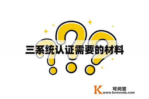 三系统认证需要的材料