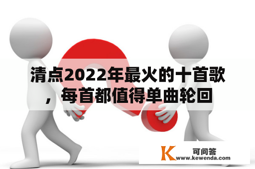 清点2022年最火的十首歌，每首都值得单曲轮回