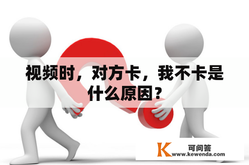视频时，对方卡，我不卡是什么原因？