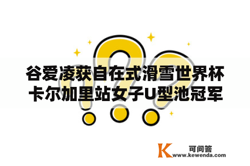 谷爱凌获自在式滑雪世界杯卡尔加里站女子U型池冠军