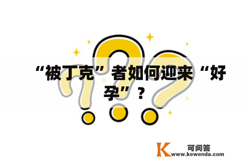 “被丁克”者如何迎来“好孕”？