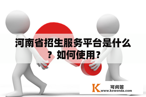 河南省招生服务平台是什么？如何使用？