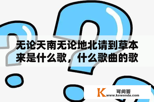 无论天南无论地北请到草本来是什么歌，什么歌曲的歌词？