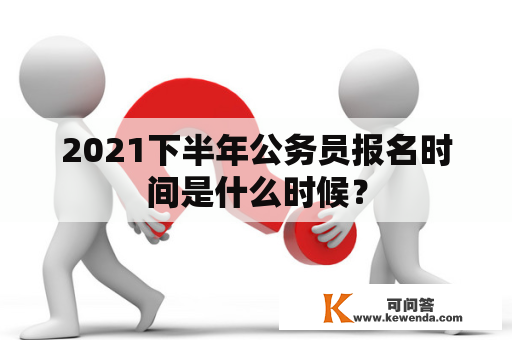 2021下半年公务员报名时间是什么时候？