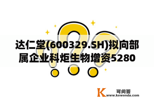 达仁堂(600329.SH)拟向部属企业科炬生物增资5280万元