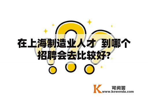 在上海制造业人才  到哪个招聘会去比较好?