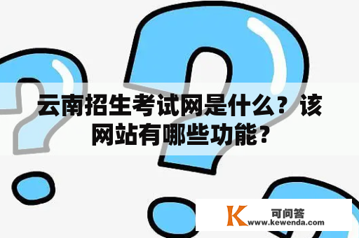 云南招生考试网是什么？该网站有哪些功能？