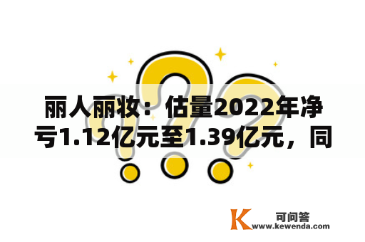 丽人丽妆：估量2022年净亏1.12亿元至1.39亿元，同比由盈转亏