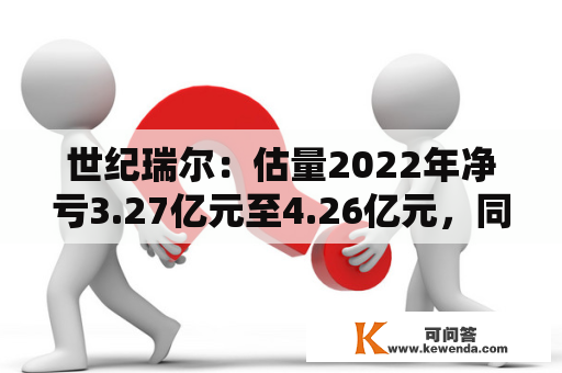 世纪瑞尔：估量2022年净亏3.27亿元至4.26亿元，同比由盈转亏