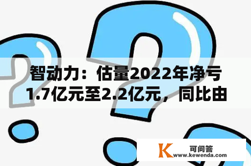 智动力：估量2022年净亏1.7亿元至2.2亿元，同比由盈转亏