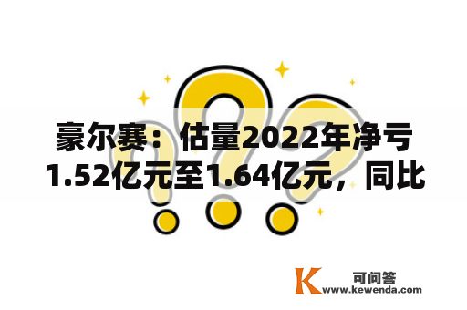 豪尔赛：估量2022年净亏1.52亿元至1.64亿元，同比由盈转亏
