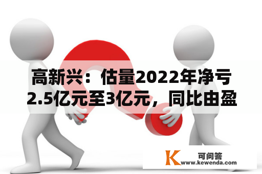 高新兴：估量2022年净亏2.5亿元至3亿元，同比由盈转亏