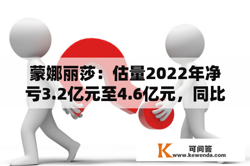 蒙娜丽莎：估量2022年净亏3.2亿元至4.6亿元，同比由盈转亏