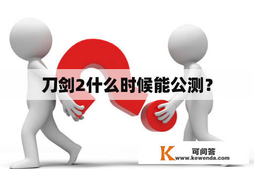 刀剑2什么时候能公测？