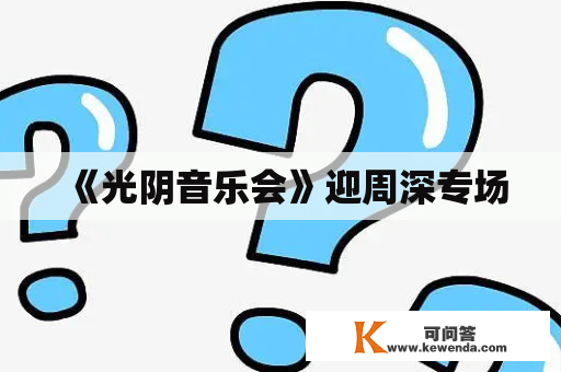 《光阴音乐会》迎周深专场