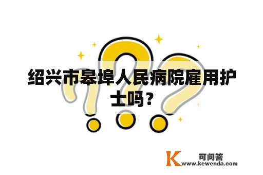 绍兴市皋埠人民病院雇用护士吗？