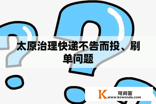 太原治理快递不告而投、刷单问题