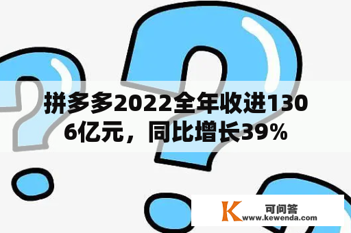 拼多多2022全年收进1306亿元，同比增长39%