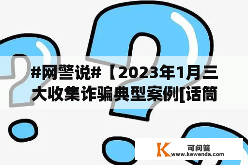 #网警说#【2023年1月三大收集诈骗典型案例[话筒]】#净网护网,有你有我#
