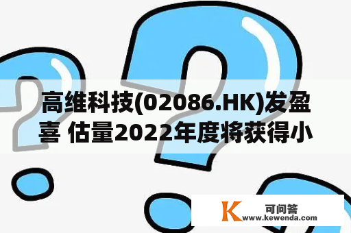 高维科技(02086.HK)发盈喜 估量2022年度将获得小量溢利净额