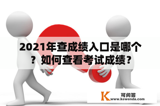 2021年查成绩入口是哪个？如何查看考试成绩？