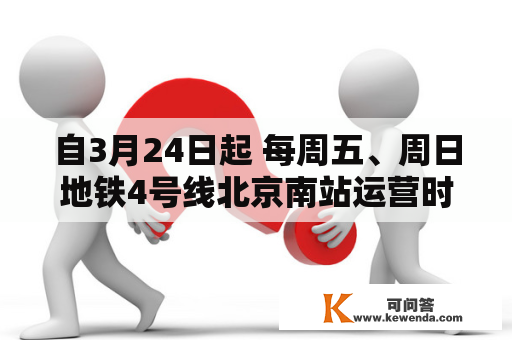 自3月24日起 每周五、周日地铁4号线北京南站运营时间耽误至23:53