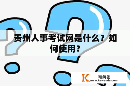 贵州人事考试网是什么？如何使用？