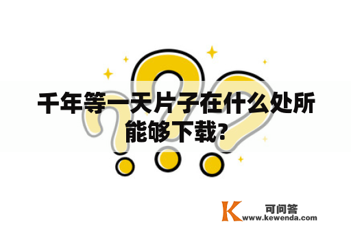 千年等一天片子在什么处所能够下载?