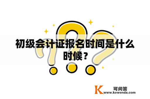 初级会计证报名时间是什么时候？