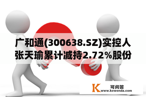 广和通(300638.SZ)实控人张天瑜累计减持2.72%股份