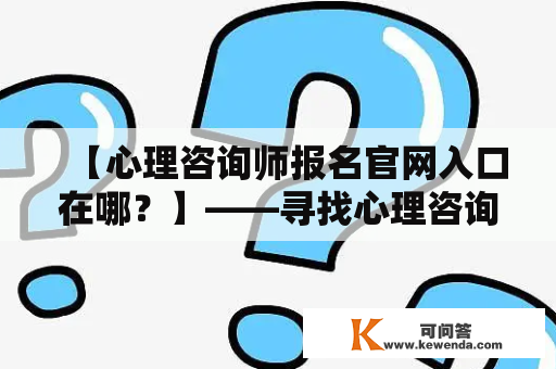 【心理咨询师报名官网入口在哪？】——寻找心理咨询师报名官网入口，一步到位！