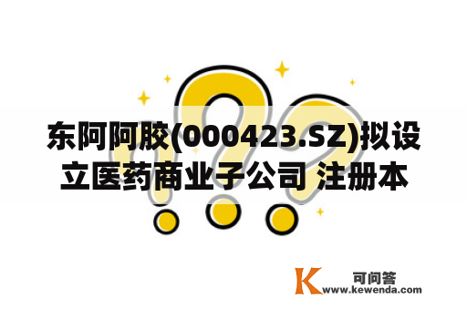 东阿阿胶(000423.SZ)拟设立医药商业子公司 注册本钱1亿元