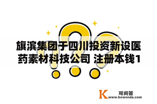 旗滨集团于四川投资新设医药素材科技公司 注册本钱1亿元