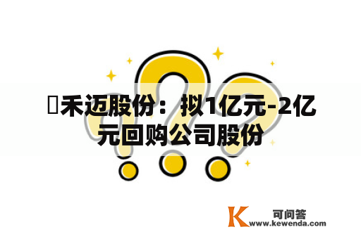 ​禾迈股份：拟1亿元-2亿元回购公司股份