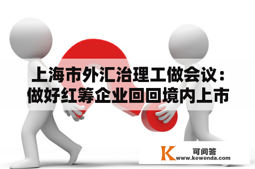 上海市外汇治理工做会议：做好红筹企业回回境内上市等相关工做