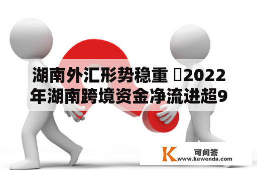 湖南外汇形势稳重 ​2022年湖南跨境资金净流进超97亿美圆