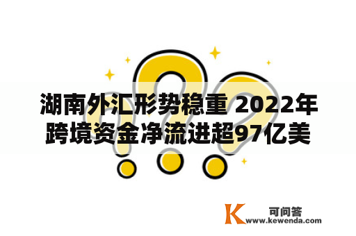 湖南外汇形势稳重 2022年跨境资金净流进超97亿美圆
