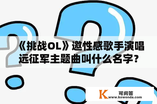 《挑战OL》邀性感歌手演唱远征军主题曲叫什么名字？