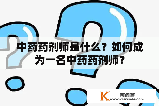 中药药剂师是什么？如何成为一名中药药剂师？