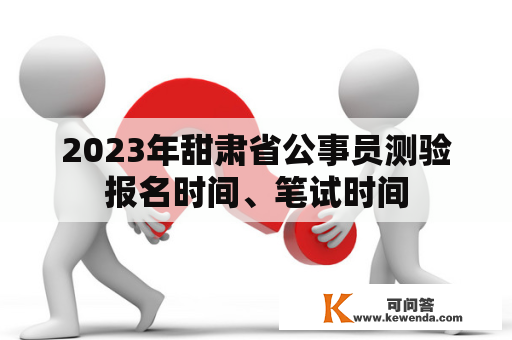 2023年甜肃省公事员测验报名时间、笔试时间