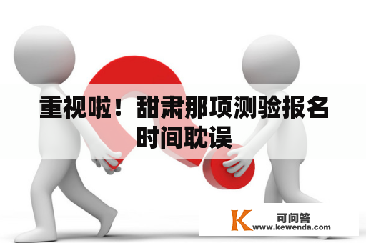 重视啦！甜肃那项测验报名时间耽误