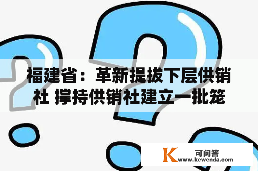 福建省：革新提拔下层供销社 撑持供销社建立一批笼盖县村落的办事网点