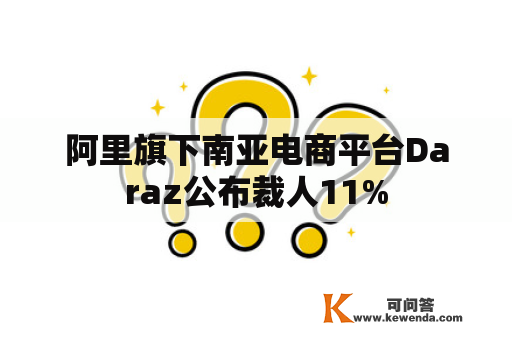 阿里旗下南亚电商平台Daraz公布裁人11%