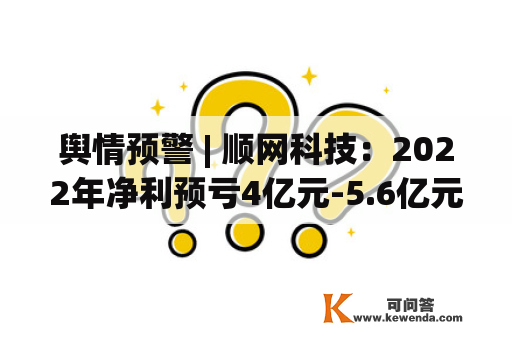 舆情预警 | 顺网科技：2022年净利预亏4亿元-5.6亿元