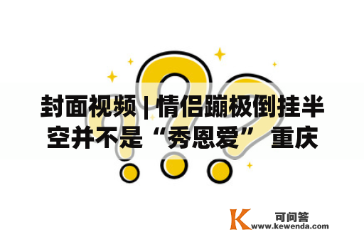 封面视频 | 情侣蹦极倒挂半空并不是“秀恩爱” 重庆渝北圣名游乐城复原施救过程